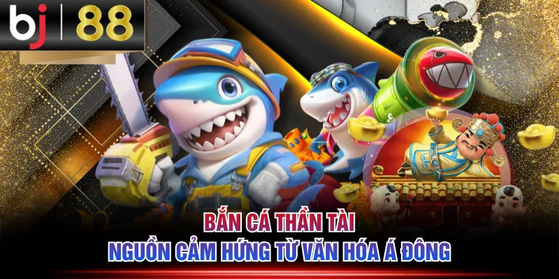 Bắn Cá Thần Tài nguồn cảm hứng từ văn hóa Á Đông