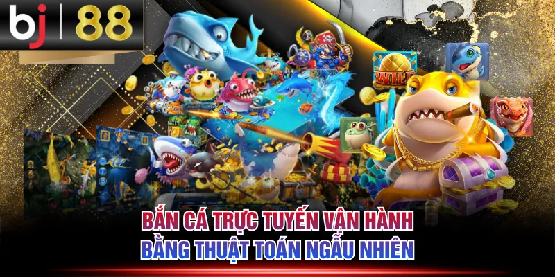 Bắn cá trực tuyến vận hành bằng thuật toán ngẫu nhiên