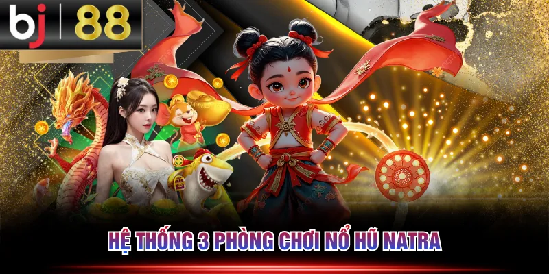 Hệ thống 3 phòng chơi nổ hũ Natra